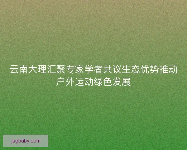 云南大理汇聚专家学者共议生态优势推动户外运动绿色发展