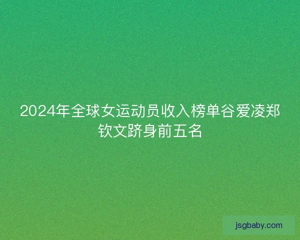 2024年全球女运动员收入榜单谷爱凌郑钦文跻身前五名