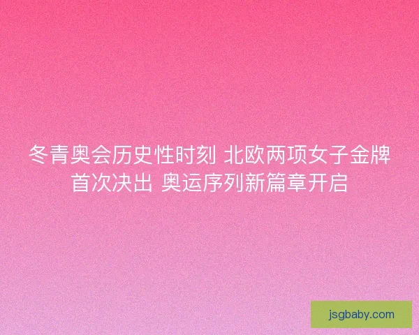 冬青奥会历史性时刻 北欧两项女子金牌首次决出 奥运序列新篇章开启