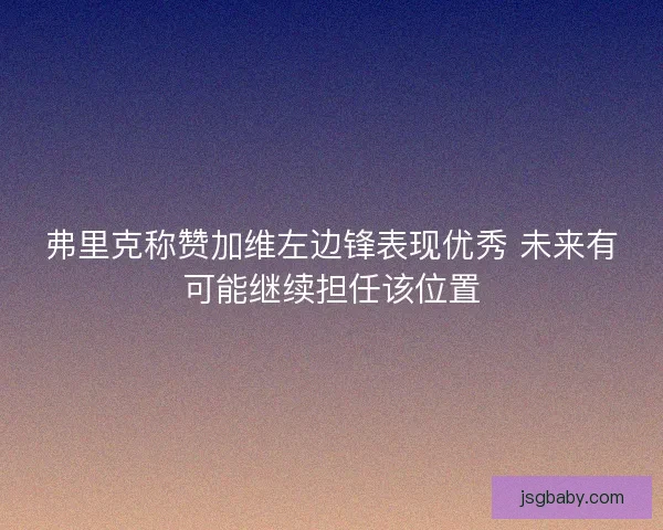 弗里克称赞加维左边锋表现优秀 未来有可能继续担任该位置
