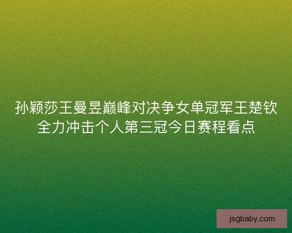 孙颖莎王曼昱巅峰对决争女单冠军王楚钦全力冲击个人第三冠今日赛程看点