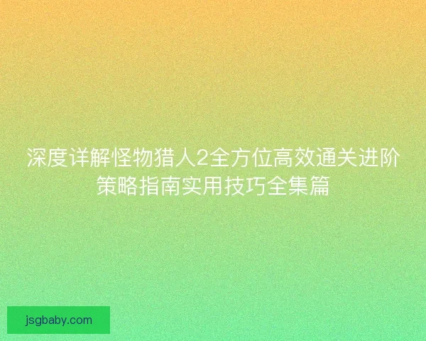 深度详解怪物猎人2全方位高效通关进阶策略指南实用技巧全集篇