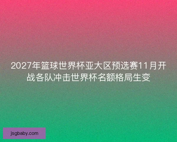 2027年篮球世界杯亚大区预选赛11月开战各队冲击世界杯名额格局生变