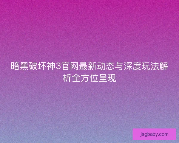 暗黑破坏神3官网最新动态与深度玩法解析全方位呈现