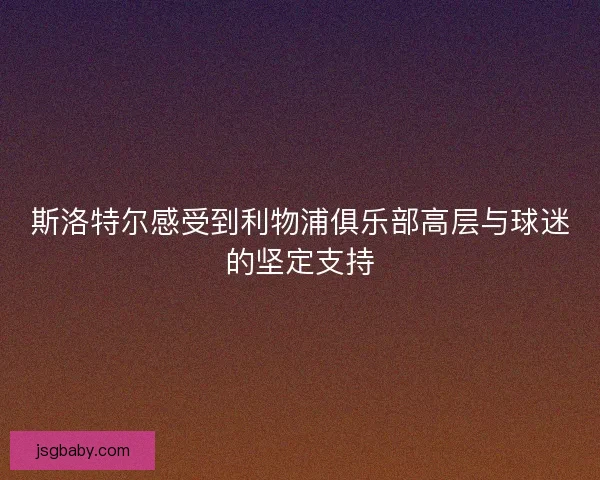 斯洛特尔感受到利物浦俱乐部高层与球迷的坚定支持